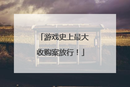 游戏史上最大收购案放行！